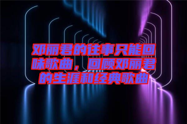 鄧麗君的往事只能回味歌曲，回顧鄧麗君的生涯和經(jīng)典歌曲