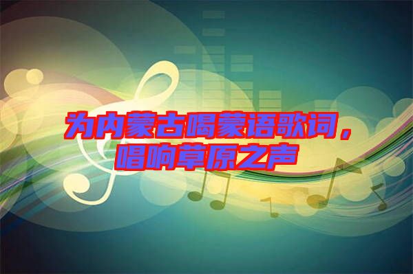 為內(nèi)蒙古喝蒙語歌詞，唱響草原之聲