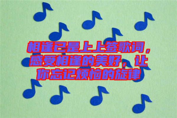 相逢已是上上簽歌詞，感受相逢的美好，讓你忘記煩惱的旋律