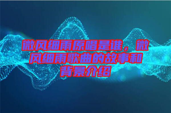 微風(fēng)細(xì)雨原唱是誰，微風(fēng)細(xì)雨歌曲的故事和背景介紹