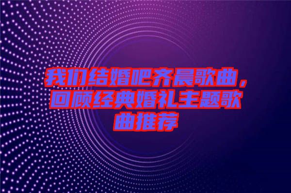 我們結(jié)婚吧齊晨歌曲，回顧經(jīng)典婚禮主題歌曲推薦