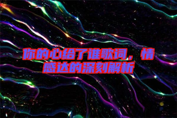 你的心給了誰歌詞，情感達的深刻解析