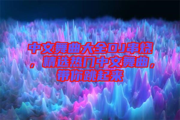 中文舞曲大全DJ串燒，精選熱門中文舞曲，帶你跳起來