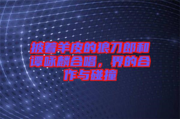 披著羊皮的狼刀郎和譚詠麟合唱，界的合作與碰撞