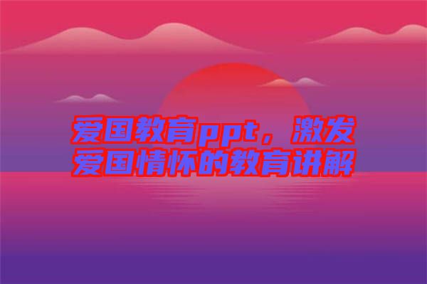 愛(ài)國(guó)教育ppt，激發(fā)愛(ài)國(guó)情懷的教育講解