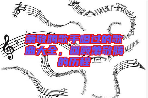 蕭敬騰歌手唱過的歌曲大全，回顧蕭敬騰的歷程