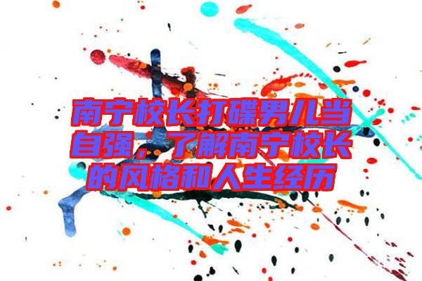 南寧校長打碟男兒當(dāng)自強(qiáng)，了解南寧校長的風(fēng)格和人生經(jīng)歷