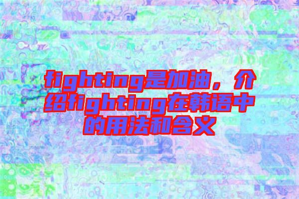 fighting是加油，介紹fighting在韓語中的用法和含義
