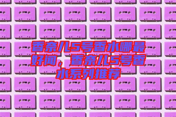 香奈兒5號(hào)香水哪最好聞，香奈兒5號(hào)香水系列推薦