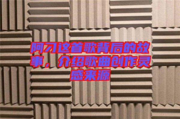 阿刁這首歌背后的故事，介紹歌曲創(chuàng)作靈感來源