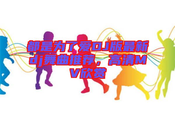 都是為了愛DJ版最新dj舞曲推薦，高清MV欣賞