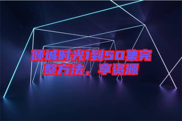 傾城時(shí)光1到50集完整方法，享資源