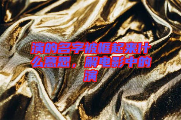 演的名字被框起來什么意思，解電影中的演