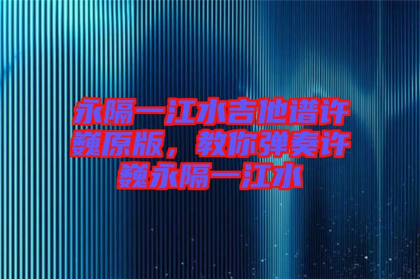 永隔一江水吉他譜許巍原版，教你彈奏許巍永隔一江水