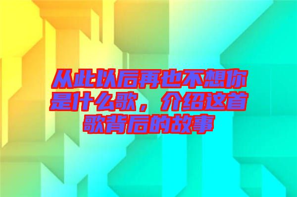 從此以后再也不想你是什么歌，介紹這首歌背后的故事