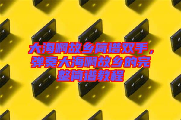 大海啊故鄉(xiāng)簡譜雙手，彈奏大海啊故鄉(xiāng)的完整簡譜教程