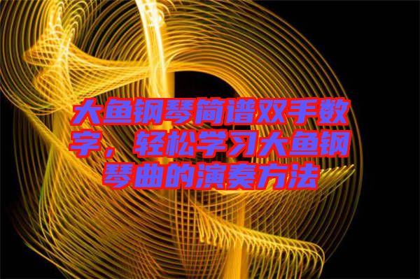 大魚鋼琴簡譜雙手?jǐn)?shù)字，輕松學(xué)習(xí)大魚鋼琴曲的演奏方法