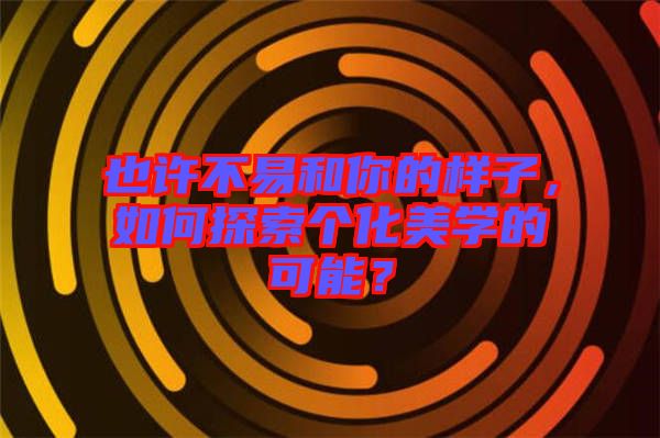 也許不易和你的樣子，如何探索個化美學(xué)的可能？