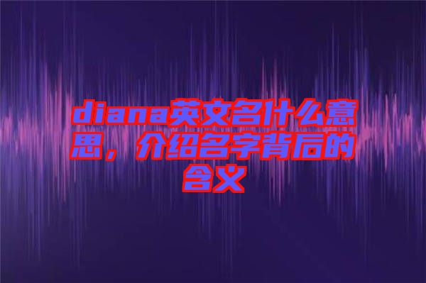 diana英文名什么意思，介紹名字背后的含義