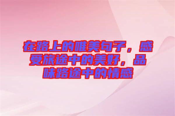 在路上的唯美句子，感受旅途中的美好，品味路途中的情感