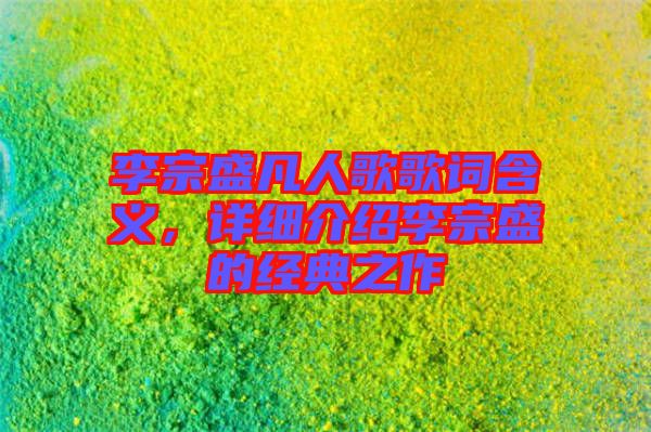 李宗盛凡人歌歌詞含義，詳細(xì)介紹李宗盛的經(jīng)典之作