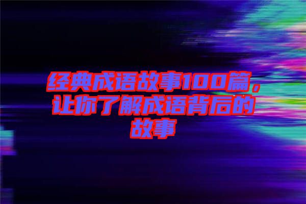 經(jīng)典成語故事100篇，讓你了解成語背后的故事