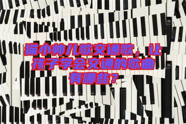 貓小帥兒歌交通歌，讓孩子學(xué)會(huì)交通的歌曲有哪些？