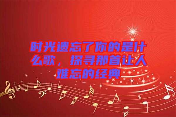 時光遺忘了你的是什么歌，探尋那首讓人難忘的經(jīng)典