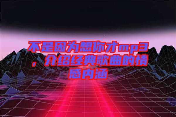 不是因為想你才mp3，介紹經典歌曲的情感內涵