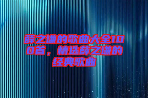 薛之謙的歌曲大全100首，精選薛之謙的經(jīng)典歌曲