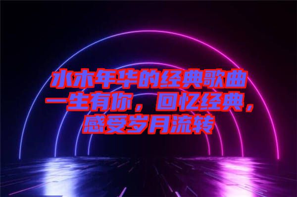 水木年華的經(jīng)典歌曲一生有你，回憶經(jīng)典，感受歲月流轉(zhuǎn)