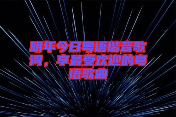 明年今日粵語諧音歌詞，享最受歡迎的粵語歌曲
