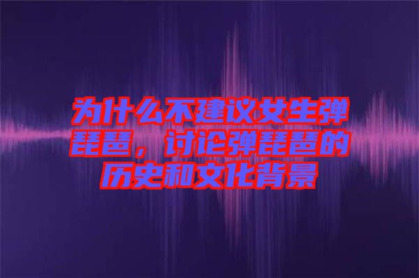 為什么不建議女生彈琵琶，討論彈琵琶的歷史和文化背景