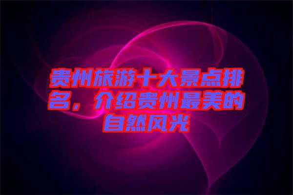 貴州旅游十大景點(diǎn)排名，介紹貴州最美的自然風(fēng)光