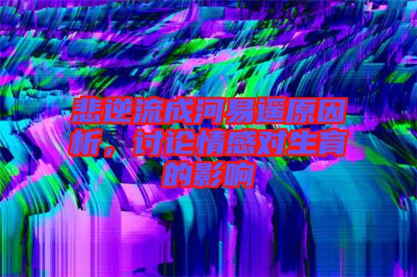 悲逆流成河易遙原因析，討論情感對生育的影響