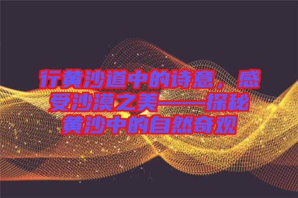 行黃沙道中的詩意，感受沙漠之美——探秘黃沙中的自然奇觀