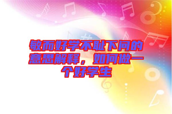 敏而好學(xué)不恥下問的意思解釋，如何做一個好學(xué)生