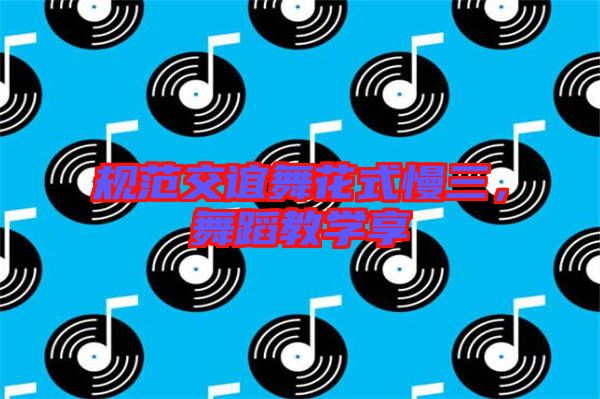 規(guī)范交誼舞花式慢三，舞蹈教學(xué)享