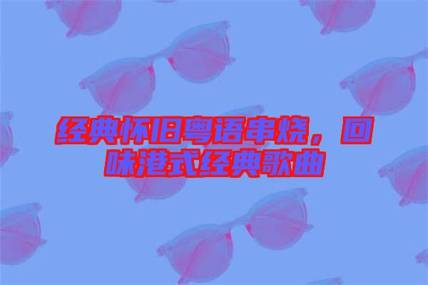 經(jīng)典懷舊粵語串燒，回味港式經(jīng)典歌曲