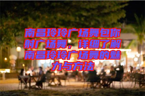 南昌玲玲廣場(chǎng)舞包你射廣場(chǎng)舞，詳細(xì)了解南昌玲玲廣場(chǎng)舞的魅力與方法