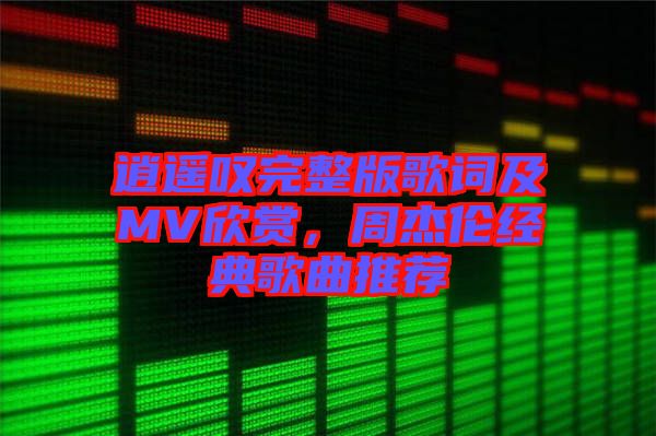 逍遙嘆完整版歌詞及MV欣賞，周杰倫經(jīng)典歌曲推薦