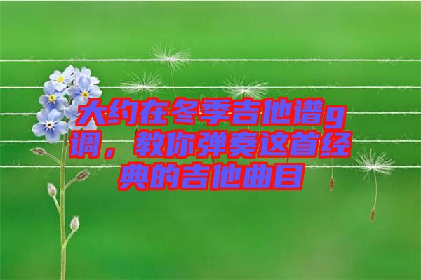 大約在冬季吉他譜g調(diào)，教你彈奏這首經(jīng)典的吉他曲目