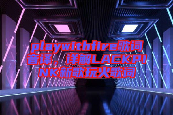 playwithfire歌詞音譯，詳解LACKPINK新歌玩火歌詞