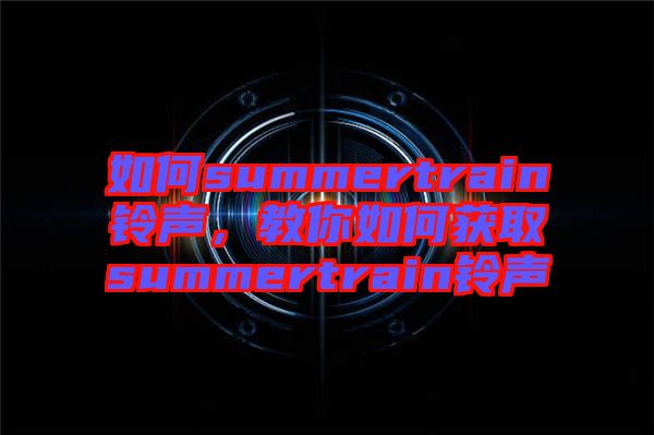 如何summertrain鈴聲，教你如何獲取summertrain鈴聲