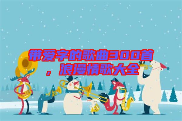 帶愛(ài)字的歌曲300首，浪漫情歌大全