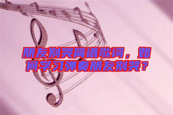 朋友別哭簡譜歌詞，如何學習彈奏朋友別哭？