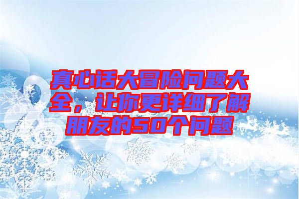 真心話大冒險(xiǎn)問題大全，讓你更詳細(xì)了解朋友的50個(gè)問題