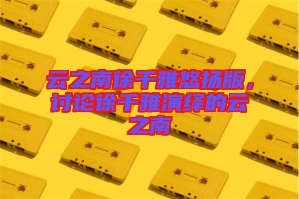 云之南徐千雅悠揚版，討論徐千雅演繹的云之南