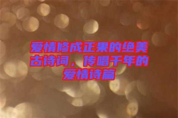 愛情修成正果的絕美古詩詞，傳唱千年的愛情詩篇