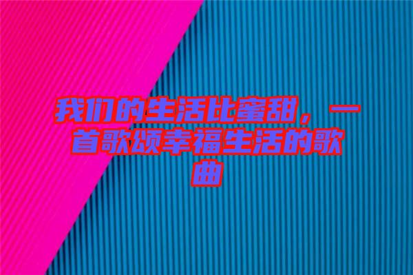 我們的生活比蜜甜，一首歌頌幸福生活的歌曲